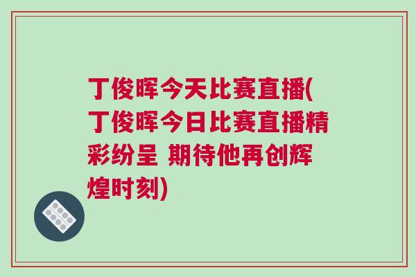 丁俊暉今天比賽直播(丁俊暉今日比賽直播精彩紛呈 期待他再創(chuàng)輝煌時刻)
