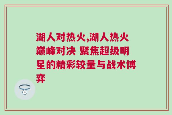湖人對熱火,湖人熱火巔峰對決 聚焦超級明星的精彩較量與戰術博弈 湖人對熱火,湖人熱火巔峰對決 聚焦超級明星的精彩較量與戰術博弈