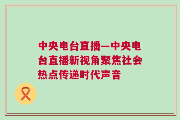 中央電臺直播—中央電臺直播新視角聚焦社會熱點傳遞時代聲音