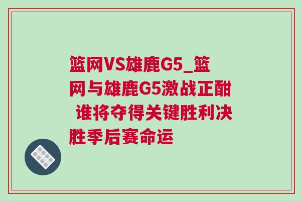 籃網VS雄鹿G5_籃網與雄鹿G5激戰正酣 誰將奪得關鍵勝利決勝季后賽命運 籃網VS雄鹿G5_籃網與雄鹿G5激戰正酣 誰將奪得關鍵勝利決勝季后賽命運