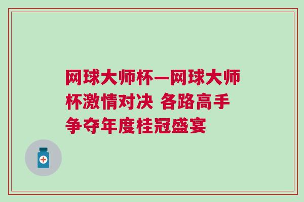 網球大師杯—網球大師杯激情對決 各路高手爭奪年度桂冠盛宴 網球大師杯—網球大師杯激情對決 各路高手爭奪年度桂冠盛宴