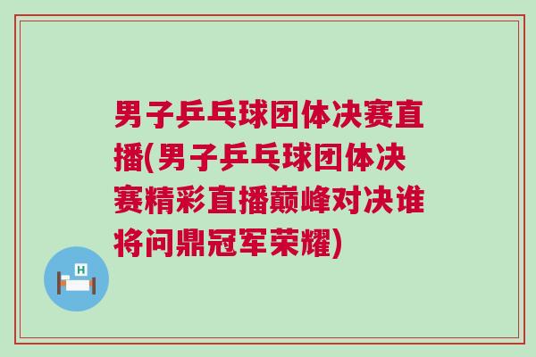 男子乒乓球團體決賽直播(男子乒乓球團體決賽精彩直播巔峰對決誰將問鼎冠軍榮耀)