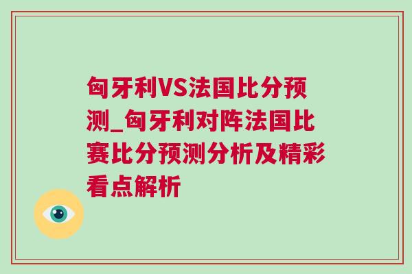 匈牙利VS法國比分預(yù)測_匈牙利對(duì)陣法國比賽比分預(yù)測分析及精彩看點(diǎn)解析