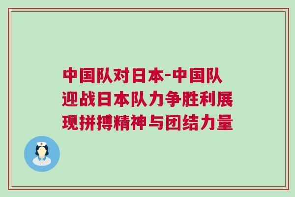 中國隊對日本-中國隊迎戰日本隊力爭勝利展現拼搏精神與團結力量