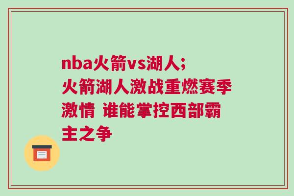 nba火箭vs湖人;火箭湖人激戰重燃賽季激情 誰能掌控西部霸主之爭 nba火箭vs湖人;火箭湖人激戰重燃賽季激情 誰能掌控西部霸主之爭