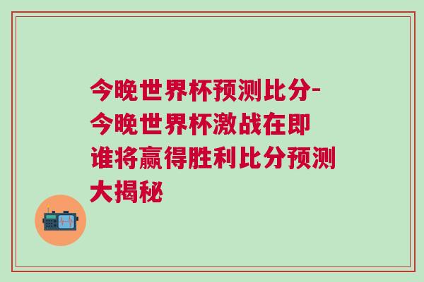 今晚世界杯預測比分-今晚世界杯激戰在即 誰將贏得勝利比分預測大揭秘