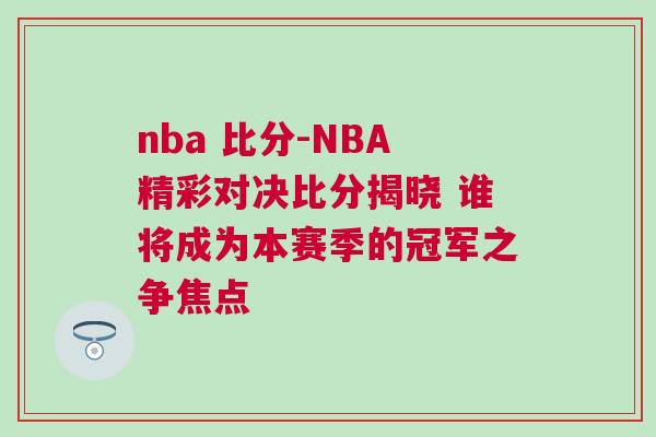 nba 比分-NBA精彩對決比分揭曉 誰將成為本賽季的冠軍之爭焦點 nba 比分-NBA精彩對決比分揭曉 誰將成為本賽季的冠軍之爭焦點