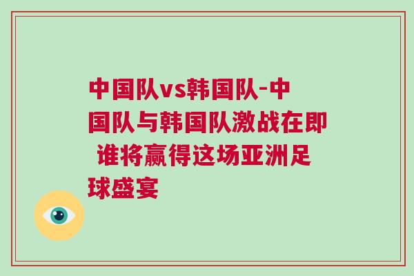 中國(guó)隊(duì)vs韓國(guó)隊(duì)-中國(guó)隊(duì)與韓國(guó)隊(duì)激戰(zhàn)在即 誰(shuí)將贏得這場(chǎng)亞洲足球盛宴 中國(guó)隊(duì)vs韓國(guó)隊(duì)-中國(guó)隊(duì)與韓國(guó)隊(duì)激戰(zhàn)在即 誰(shuí)將贏得這場(chǎng)亞洲足球盛宴