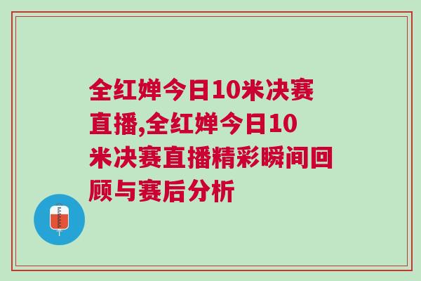 全紅嬋今日10米決賽直播,全紅嬋今日10米決賽直播精彩瞬間回顧與賽后分析