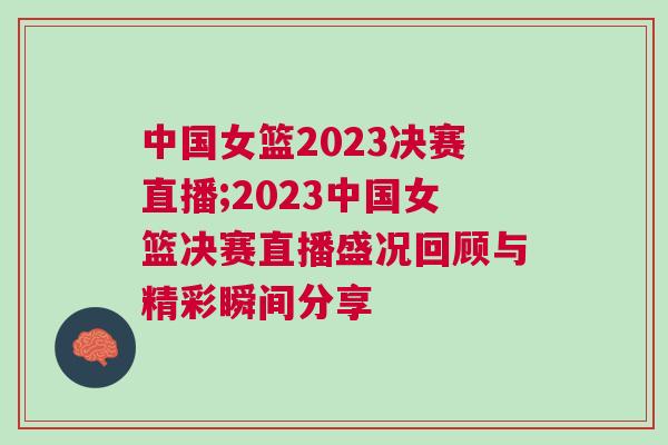 中國女籃2023決賽直播;2023中國女籃決賽直播盛況回顧與精彩瞬間分享 中國女籃2023決賽直播;2023中國女籃決賽直播盛況回顧與精彩瞬間分享