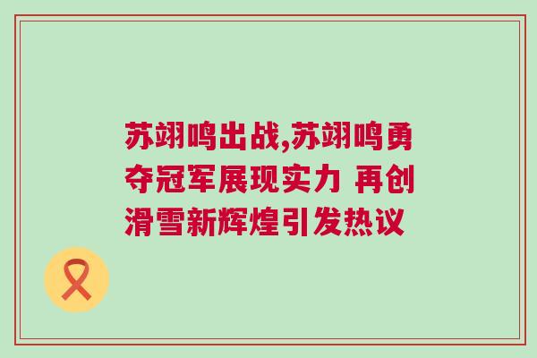 蘇翊鳴出戰(zhàn),蘇翊鳴勇奪冠軍展現(xiàn)實力 再創(chuàng)滑雪新輝煌引發(fā)熱議 蘇翊鳴出戰(zhàn),蘇翊鳴勇奪冠軍展現(xiàn)實力 再創(chuàng)滑雪新輝煌引發(fā)熱議