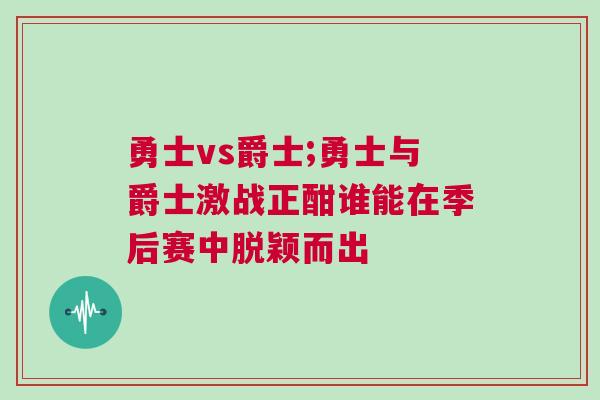勇士vs爵士;勇士與爵士激戰正酣誰能在季后賽中脫穎而出 勇士vs爵士;勇士與爵士激戰正酣誰能在季后賽中脫穎而出