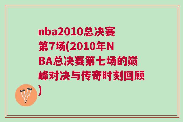 nba2010總決賽第7場(chǎng)(2010年NBA總決賽第七場(chǎng)的巔峰對(duì)決與傳奇時(shí)刻回顧)