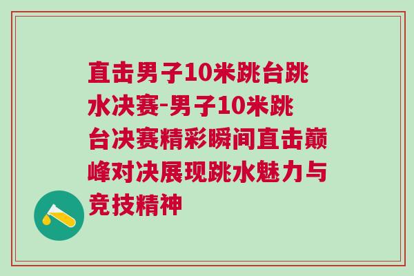 直擊男子10米跳臺跳水決賽-男子10米跳臺決賽精彩瞬間直擊巔峰對決展現跳水魅力與競技精神 直擊男子10米跳臺跳水決賽-男子10米跳臺決賽精彩瞬間直擊巔峰對決展現跳水魅力與競技精神