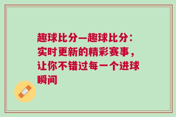 趣球比分—趣球比分:實時更新的精彩賽事,讓你不錯過每一個進球瞬間 趣球比分—趣球比分:實時更新的精彩賽事,讓你不錯過每一個進球瞬間