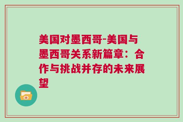 美國對墨西哥-美國與墨西哥關系新篇章：合作與挑戰并存的未來展望