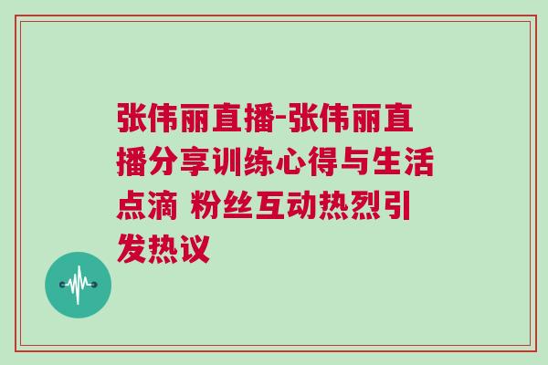 張偉麗直播-張偉麗直播分享訓練心得與生活點滴 粉絲互動熱烈引發熱議 張偉麗直播-張偉麗直播分享訓練心得與生活點滴 粉絲互動熱烈引發熱議