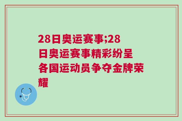 28日奧運(yùn)賽事;28日奧運(yùn)賽事精彩紛呈 各國運(yùn)動員爭奪金牌榮耀 28日奧運(yùn)賽事;28日奧運(yùn)賽事精彩紛呈 各國運(yùn)動員爭奪金牌榮耀