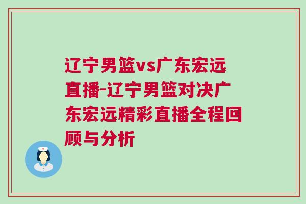遼寧男籃vs廣東宏遠直播-遼寧男籃對決廣東宏遠精彩直播全程回顧與分析