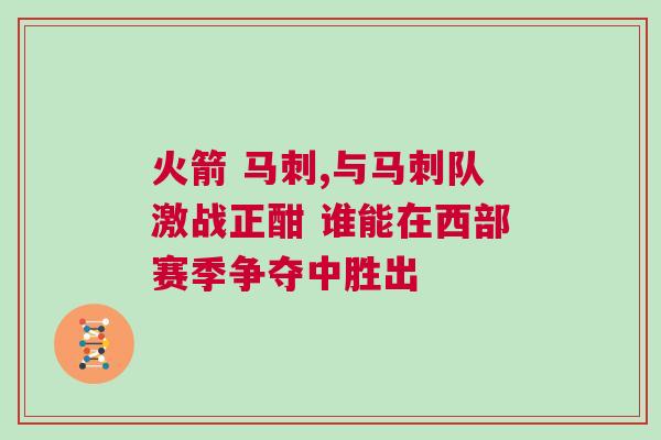 火箭 馬刺,與馬刺隊激戰(zhàn)正酣 誰能在西部賽季爭奪中勝出