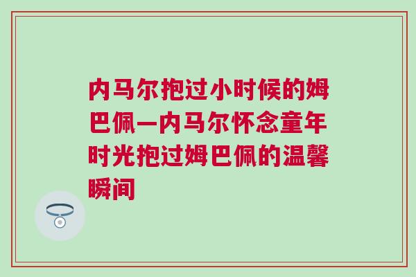 內馬爾抱過小時候的姆巴佩—內馬爾懷念童年時光抱過姆巴佩的溫馨瞬間 內馬爾抱過小時候的姆巴佩—內馬爾懷念童年時光抱過姆巴佩的溫馨瞬間