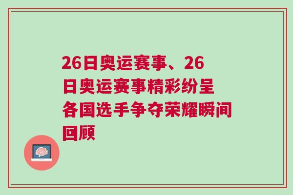 26日奧運(yùn)賽事、26日奧運(yùn)賽事精彩紛呈 各國選手爭奪榮耀瞬間回顧 26日奧運(yùn)賽事、26日奧運(yùn)賽事精彩紛呈 各國選手爭奪榮耀瞬間回顧