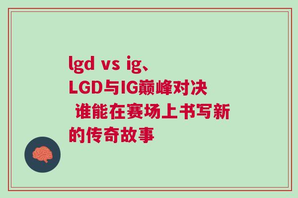 lgd vs ig、LGD與IG巔峰對(duì)決 誰(shuí)能在賽場(chǎng)上書(shū)寫(xiě)新的傳奇故事