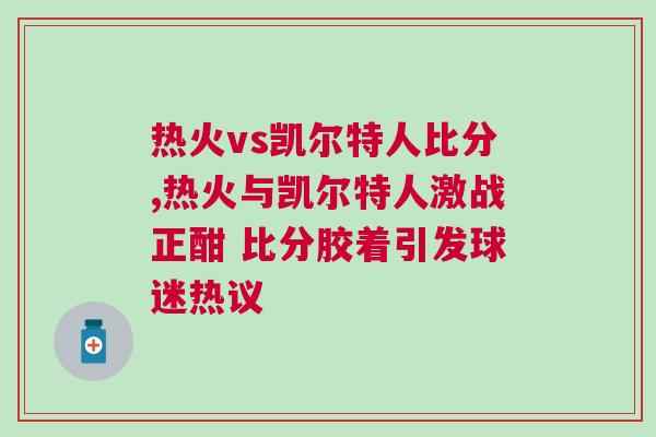 熱火vs凱爾特人比分,熱火與凱爾特人激戰正酣 比分膠著引發球迷熱議 熱火vs凱爾特人比分,熱火與凱爾特人激戰正酣 比分膠著引發球迷熱議