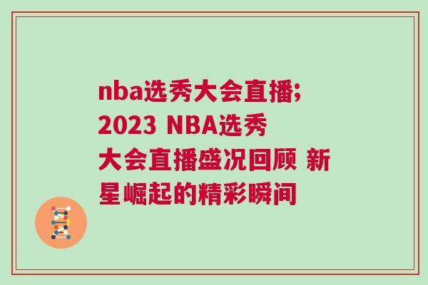 nba選秀大會直播;2023 NBA選秀大會直播盛況回顧 新星崛起的精彩瞬間
