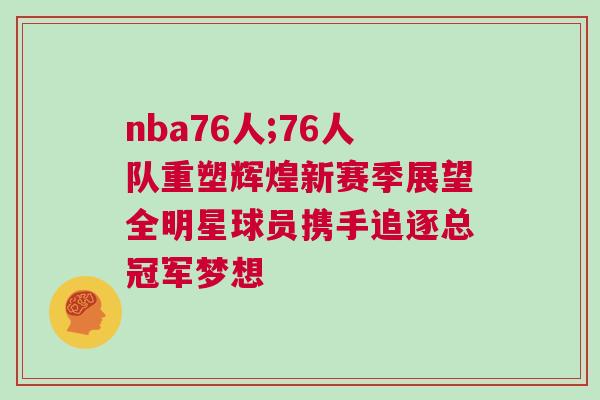 nba76人;76人隊重塑輝煌新賽季展望全明星球員攜手追逐總冠軍夢想