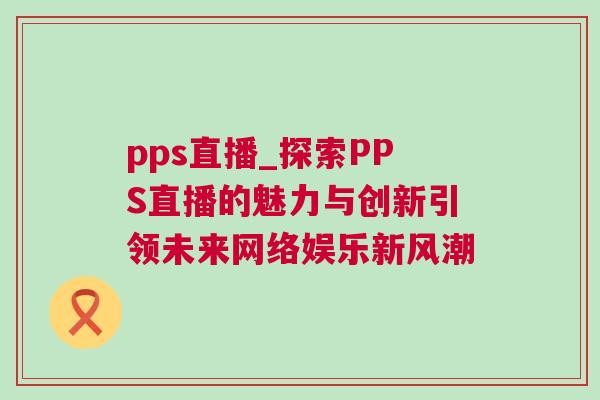 pps直播_探索PPS直播的魅力與創(chuàng)新引領(lǐng)未來網(wǎng)絡(luò)娛樂新風潮