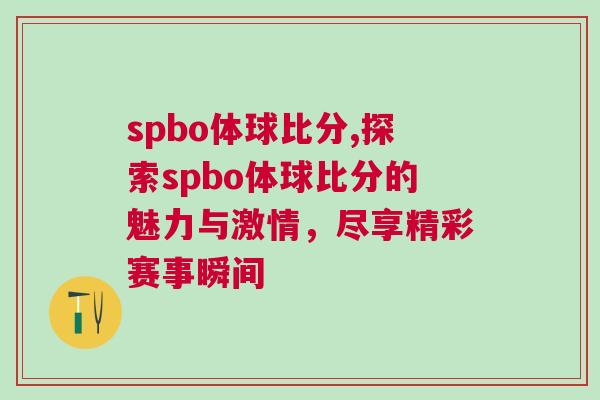spbo體球比分,探索spbo體球比分的魅力與激情,盡享精彩賽事瞬間 spbo體球比分,探索spbo體球比分的魅力與激情,盡享精彩賽事瞬間