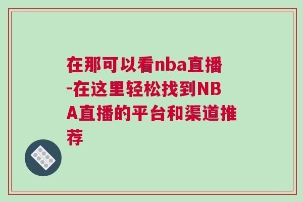 在那可以看nba直播-在這里輕松找到NBA直播的平臺和渠道推薦