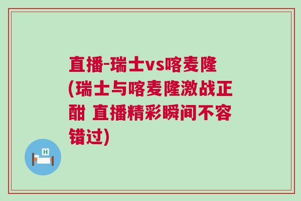 直播-瑞士vs喀麥隆(瑞士與喀麥隆激戰正酣 直播精彩瞬間不容錯過)