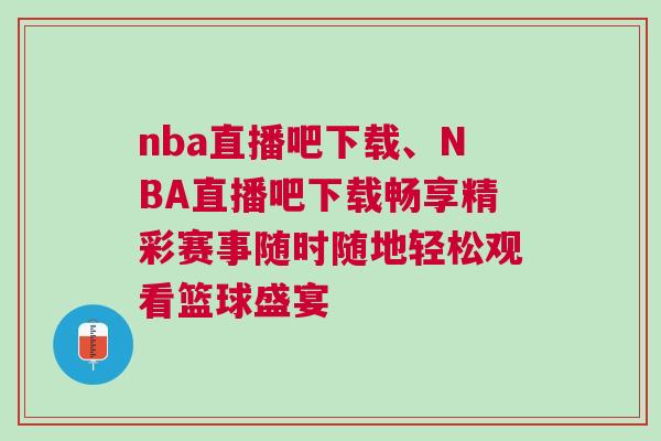 nba直播吧下載、NBA直播吧下載暢享精彩賽事隨時隨地輕松觀看籃球盛宴