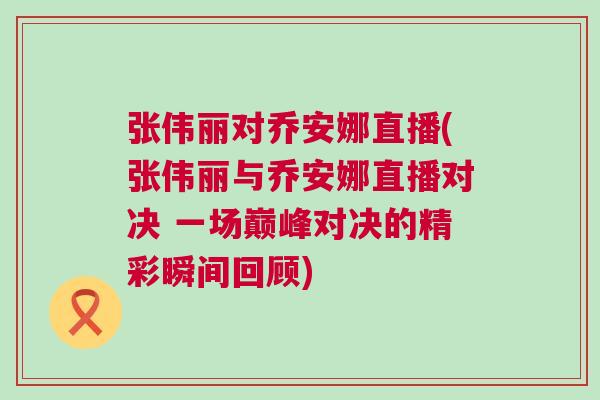 張偉麗對喬安娜直播(張偉麗與喬安娜直播對決 一場巔峰對決的精彩瞬間回顧)