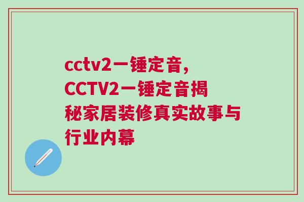 cctv2一錘定音,CCTV2一錘定音揭秘家居裝修真實故事與行業內幕