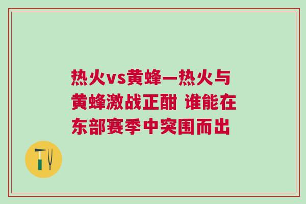 熱火vs黃蜂—熱火與黃蜂激戰正酣 誰能在東部賽季中突圍而出