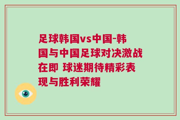 足球韓國(guó)vs中國(guó)-韓國(guó)與中國(guó)足球?qū)Q激戰(zhàn)在即 球迷期待精彩表現(xiàn)與勝利榮耀