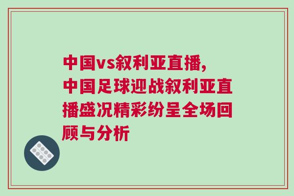 中國vs敘利亞直播,中國足球迎戰敘利亞直播盛況精彩紛呈全場回顧與分析