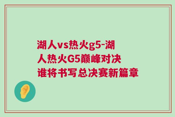 湖人vs熱火g5-湖人熱火G5巔峰對決 誰將書寫總決賽新篇章