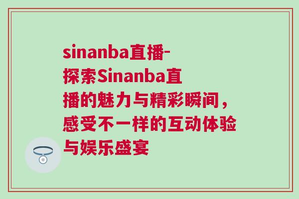 sinanba直播-探索Sinanba直播的魅力與精彩瞬間，感受不一樣的互動體驗與娛樂盛宴