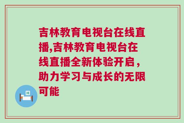 吉林教育電視臺在線直播,吉林教育電視臺在線直播全新體驗開啟，助力學習與成長的無限可能
