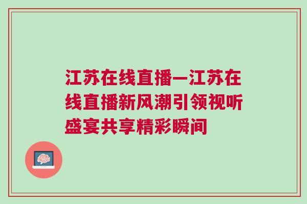 江蘇在線直播—江蘇在線直播新風潮引領視聽盛宴共享精彩瞬間
