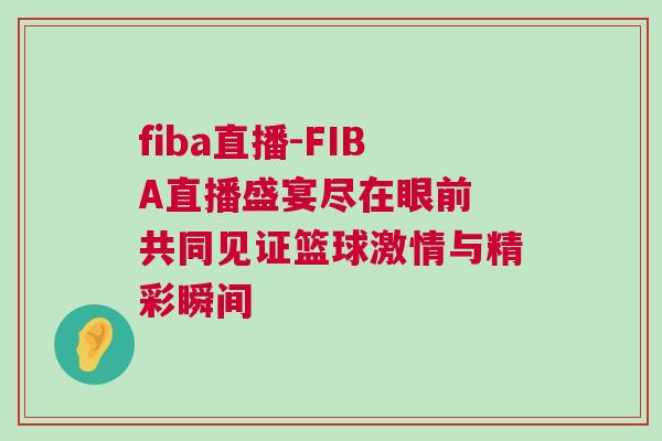 fiba直播-FIBA直播盛宴盡在眼前 共同見(jiàn)證籃球激情與精彩瞬間