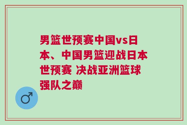男籃世預(yù)賽中國vs日本、中國男籃迎戰(zhàn)日本世預(yù)賽 決戰(zhàn)亞洲籃球強隊之巔