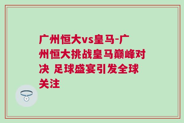 廣州恒大vs皇馬-廣州恒大挑戰(zhàn)皇馬巔峰對決 足球盛宴引發(fā)全球關(guān)注