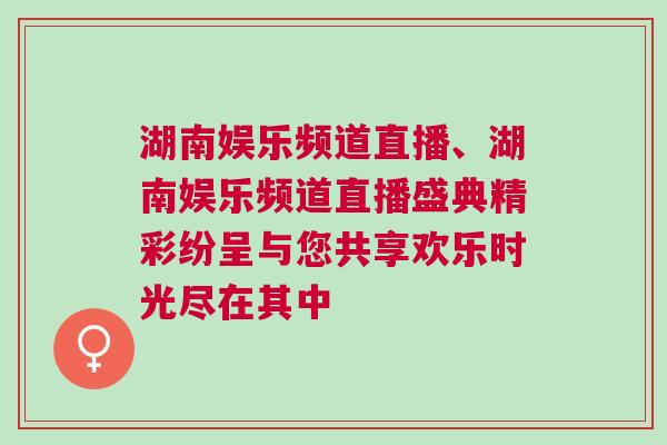 湖南娛樂頻道直播、湖南娛樂頻道直播盛典精彩紛呈與您共享歡樂時(shí)光盡在其中