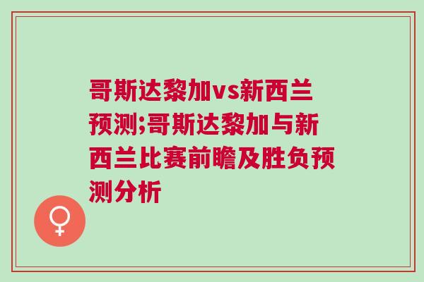 哥斯達黎加vs新西蘭預測;哥斯達黎加與新西蘭比賽前瞻及勝負預測分析