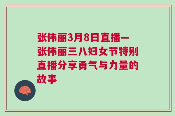 張偉麗3月8日直播—張偉麗三八婦女節特別直播分享勇氣與力量的故事